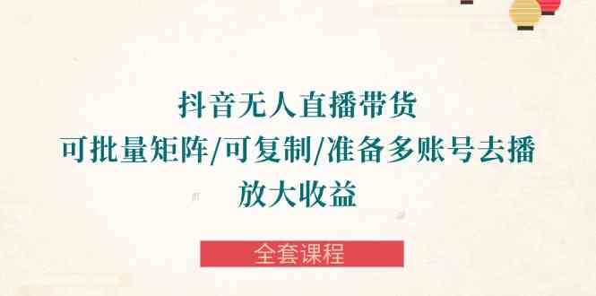 抖音无人直播带货 可批量矩阵/可复制/准备多账号去播/放大收益-全套课程-优知网