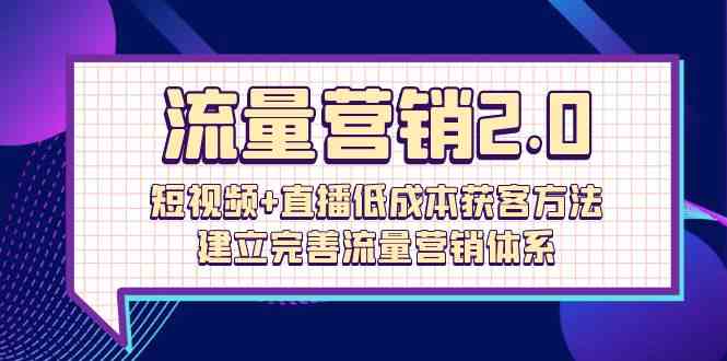 流量营销2.0：短视频+直播低成本获客方法，建立完善流量营销体系（72节）-优知网