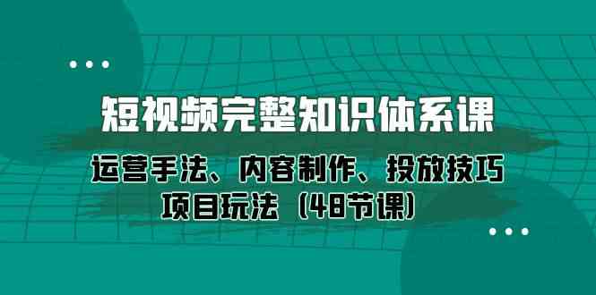 短视频全套知识体系课，包括运营手法、内容制作、投放技巧项目玩法（48节课）-优知网