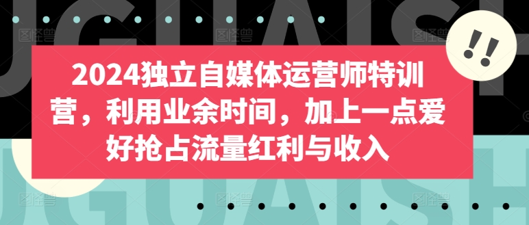 2024独立自媒体运营师特训营，利用业余时间，加上一点爱好抢占流量红利与收入-优知网