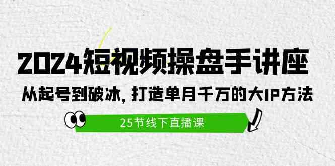 2024短视频操盘手讲座：从起号到破冰，打造单月千万的大IP方法（25节）-优知网