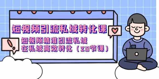 短视频引流私域转化课，短视频精准引流私域，在私域高效转化（20节课）-优知网