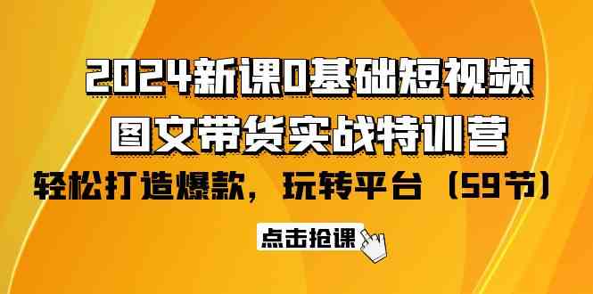 2024新课0基础短视频+图文带货实战特训营：玩转平台，轻松打造爆款（59节）-优知网