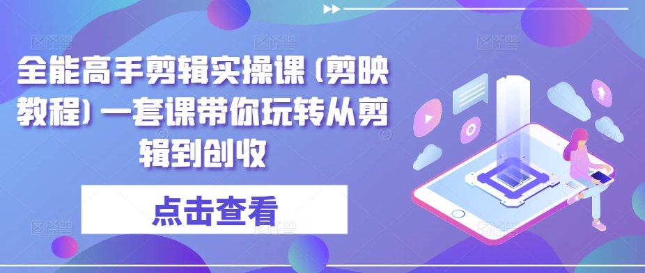 全能高手剪辑实操课(剪映教程)一套课带你玩转从剪辑到创收【196节】-优知网