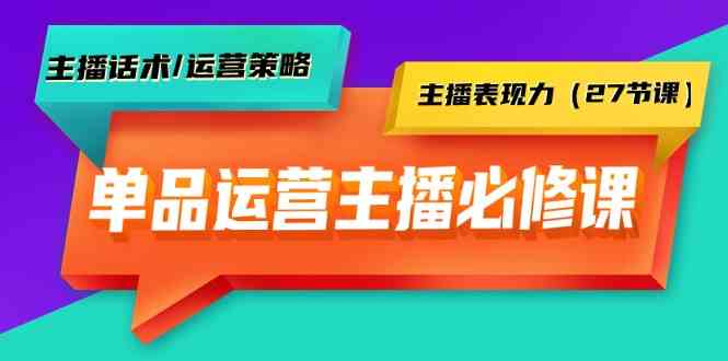 单品运营实操主播必修课：主播话术/运营策略/主播表现力（27节课）-优知网