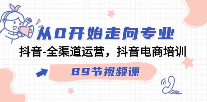 从0开始走向专业，抖音-全渠道运营，抖音电商培训（89节视频课）-优知网