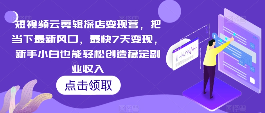 短视频云剪辑探店变现营，把当下最新风口，最快7天变现，新手小白也能轻松创造稳定副业收入-优知网