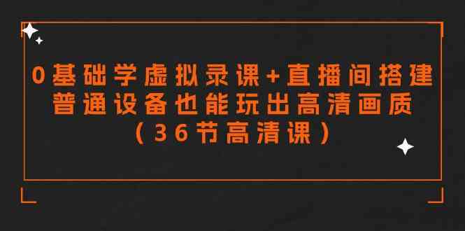 零基础学虚拟录课+直播间搭建，普通设备也能玩出高清画质（36节高清课）-优知网