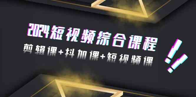 2024短视频综合课程，剪辑课+抖加课+短视频课（48节）-优知网