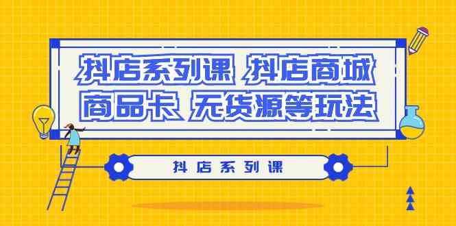 抖店系列课，​抖店商城、商品卡、无货源等玩法-优知网