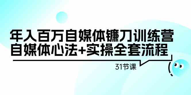 年入百万自媒体镰刀训练营：自媒体心法+实操全套流程（31节课）-优知网