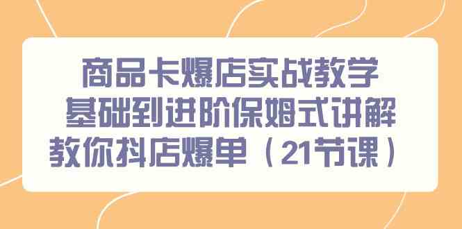 商品卡爆店实战教学，基础到进阶保姆式讲解教你抖店爆单（21节课）-优知网