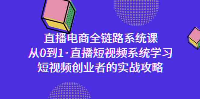 直播电商-全链路系统课，从0到1·直播短视频系统学习，短视频创业者的实战-优知网