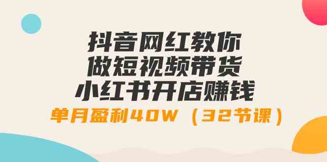 抖音网红教你做短视频带货+小红书开店赚钱，单月盈利40W（32节课）-优知网