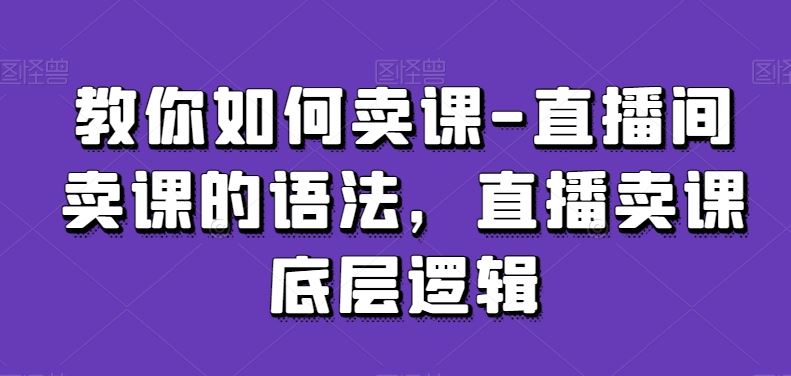 教你如何卖课-直播间卖课的语法，直播卖课底层逻辑-优知网