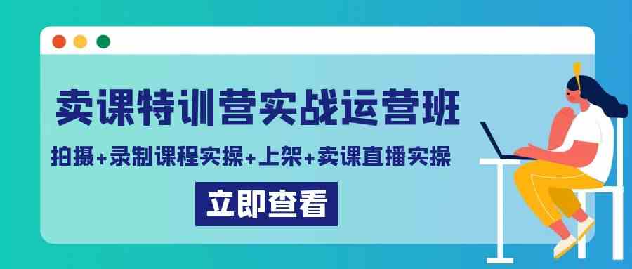 卖课特训营实战运营班：拍摄+录制课程实操+上架课程+卖课直播实操-优知网