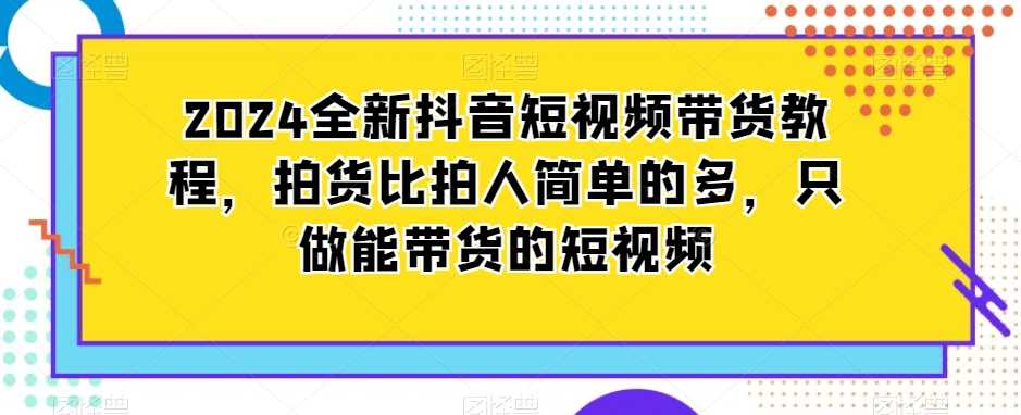 2024全新抖音短视频带货教程，拍货比拍人简单的多，只做能带货的短视频-优知网