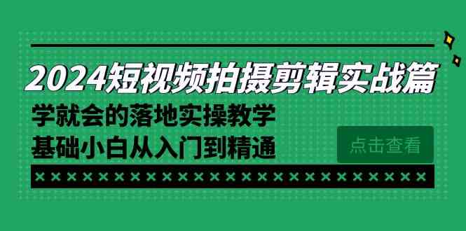 2024短视频拍摄剪辑实操篇，学就会的落地实操教学，基础小白从入门到精通-优知网