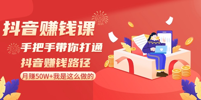 抖音赚钱课-手把手带你打通抖音赚钱路径：月赚50W+我是这么做的！-优知网