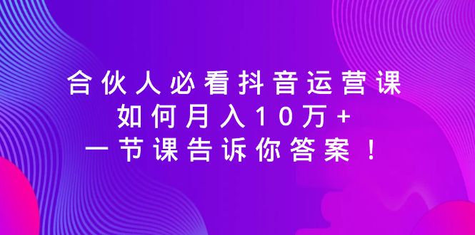 合伙人必看抖音运营课，如何月入10万+，一节课告诉你答案-优知网