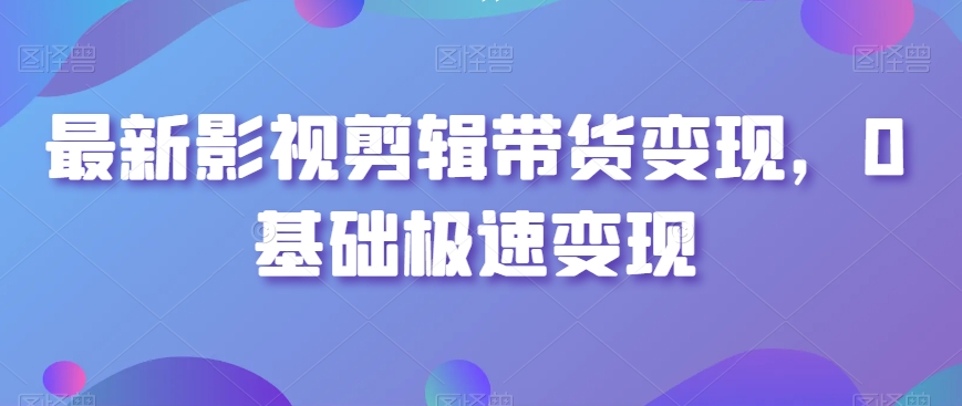 最新影视剪辑带货变现，0基础极速变现-优知网