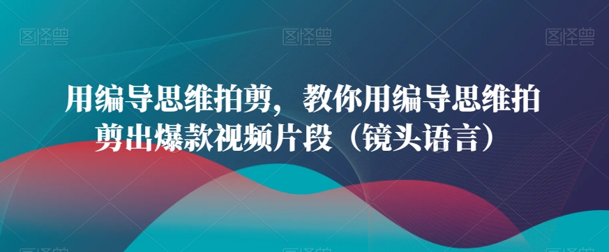 用编导思维拍剪，教你用编导思维拍剪出爆款视频片段（镜头语言）-优知网