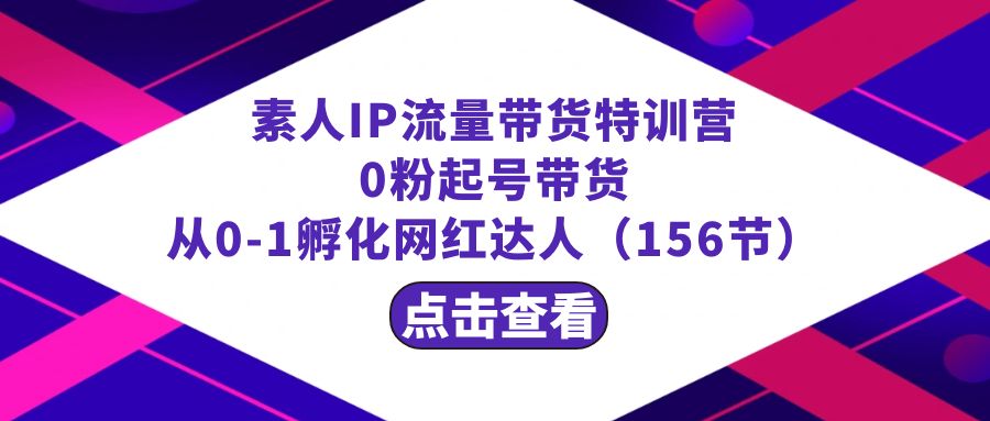 繁星·计划素人IP流量带货特训营：0粉起号带货 从0-1孵化网红达人（156节）-优知网