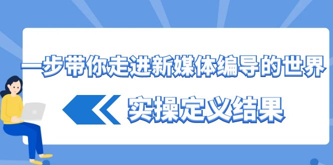 一步带你走进新媒体编导的世界，实操定义结果（17节课）-优知网