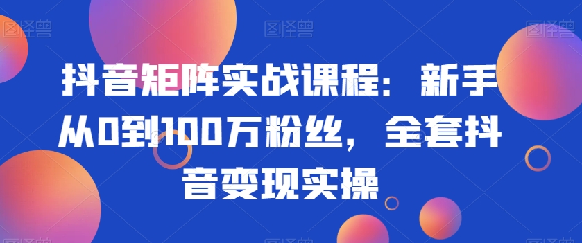 抖音矩阵实战课程：新手从0到100万粉丝，全套抖音变现实操-优知网