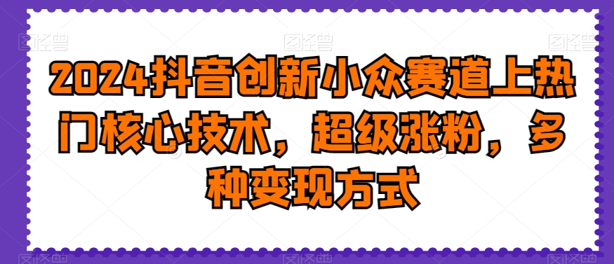 2024抖音创新小众赛道上热门核心技术，超级涨粉，多种变现方式【揭秘】-优知网