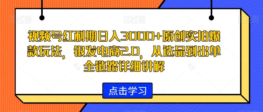 视频号红利期日入3000+原创实拍爆款玩法，银发电商2.0，从选品到出单全链路详细讲解-优知网