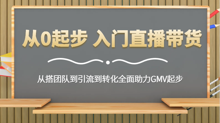 从0起步入门直播带货 从搭团队到引流到转化全面助力GMV起步-优知网