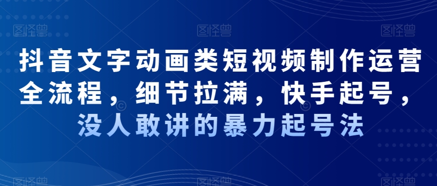 抖音文字动画类短视频制作运营全流程，细节拉满，快手起号，没人敢讲的暴力起号法-优知网