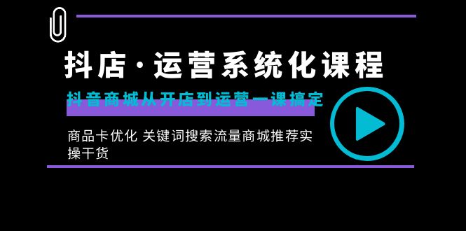 抖店运营系统化课程：抖音商城从开店到运营一课搞定，商品卡优化，关键词搜索流量商城推荐实操干货-优知网