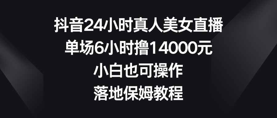 抖音直播——24小时真人美女直播，单场6小时撸14000元，小白也可操作，落地保姆级教程-优知网