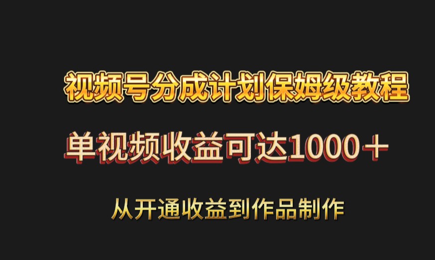 视频号创作分成计划保姆级教程：从开通收益到作品制作，单视频收益可达1000＋-优知网