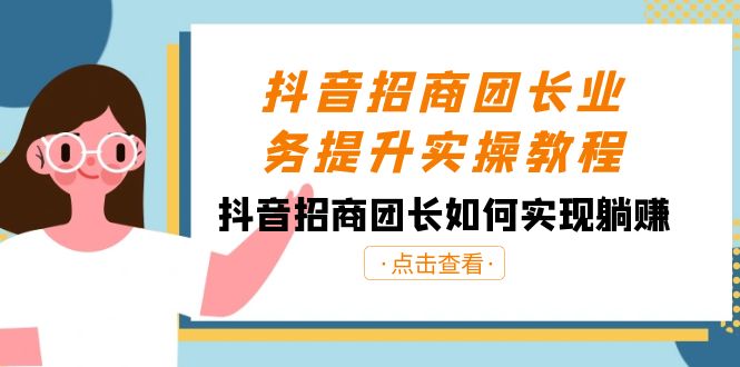 抖音-招商团长业务提升实操教程，抖音招商团长如何实现躺赚-优知网