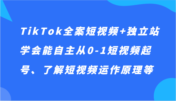 TikTok全案短视频+独立站，学会能自主从0-1短视频起号、了解短视频运营原理等-优知网