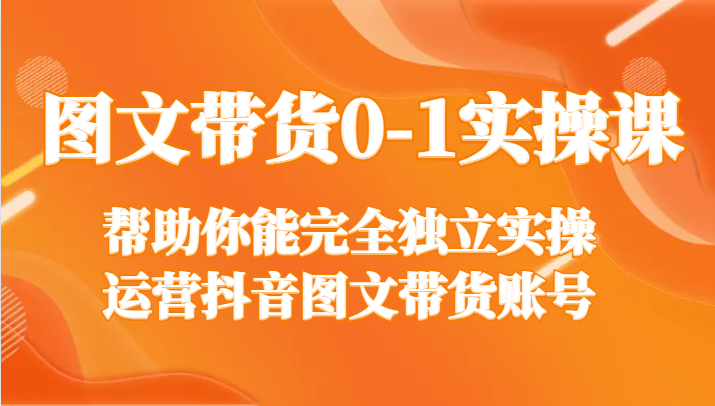 从零到一，抖音图文带货实操课，完全独立实操运营-优知网