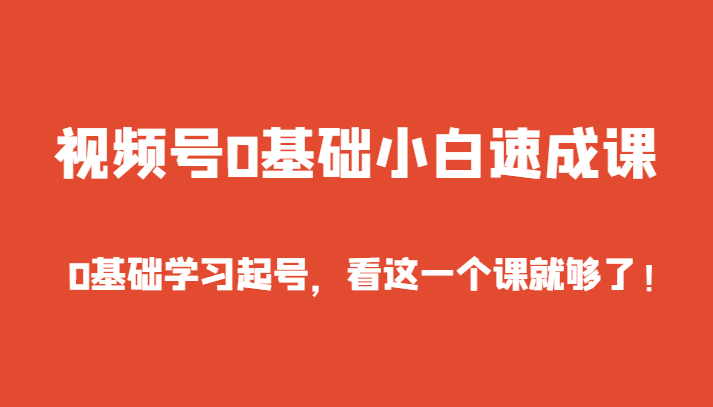 视频号零基础小白速成课，零基础学习起号，看这一个课就够了-优知网