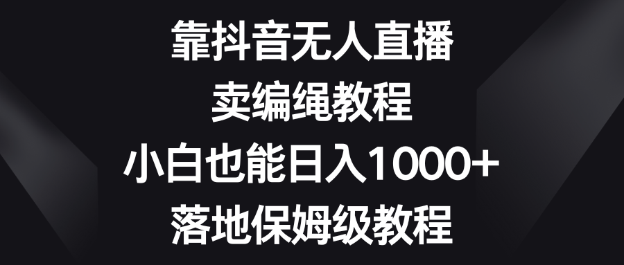 抖音无人直播，卖编绳教程，小白也能日入1000+，保姆级教程-优知网