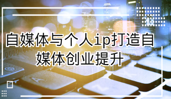 自媒体创业：打造个人IP，成就时代梦想-优知网