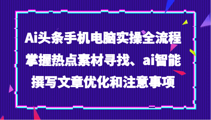 【独家揭秘】AI头条手机电脑实操全流程，让你的头条号飞起-优知网