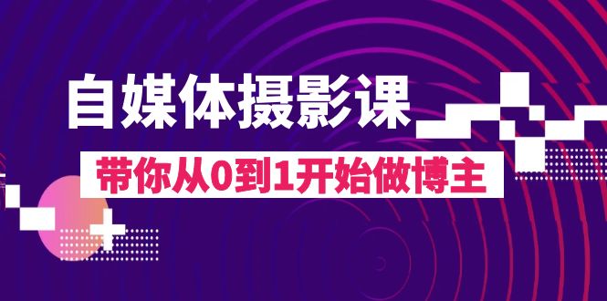 从零到一，自媒体摄影课助你成为全能主播-优知网