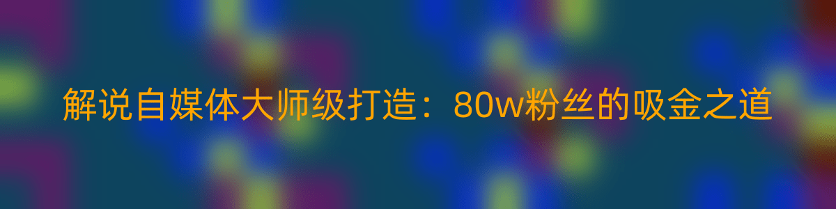 解说自媒体大师级打造：80w粉丝的吸金之道-优知网