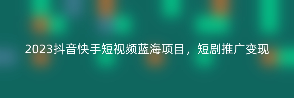 2023抖音快手短视频蓝海项目，短剧推广变现-优知网