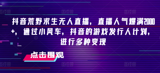 抖音荒野求生无人直播，直播人气爆满2000+，通过小风车，抖音的游戏发行人计划，进行多种变现【揭秘】-优知网