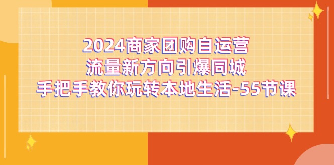 2024商家团购-自运营流量新方向引爆同城，手把手教你玩转本地生活-55节课-优知网