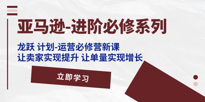 亚马逊平台升阶必需系列产品，龙跃方案-经营必需营新授课，让卖家完成提高 让订单数实现增长-优知网