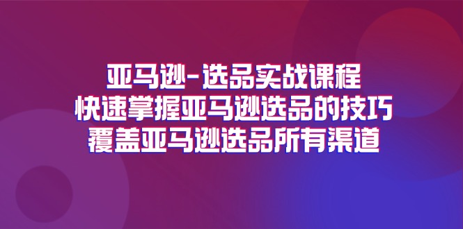 亚马逊选品实战演练课程内容，快速上手亚马逊选品技巧，遮盖亚马逊选品全部方式-优知网